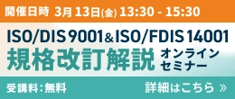 ISO/DIS 9001&ISO/FDIS14001 規格改訂解説オンラインセミナー 詳細はこちら