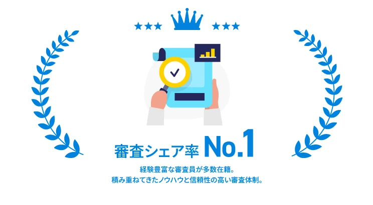 審査シェア率 No.1 経験豊富な審査員が多数在籍。積み重ねてきたノウハウと信頼性の高い審査体制。